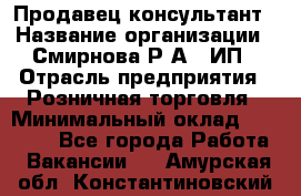 Продавец-консультант › Название организации ­ Смирнова Р.А., ИП › Отрасль предприятия ­ Розничная торговля › Минимальный оклад ­ 30 000 - Все города Работа » Вакансии   . Амурская обл.,Константиновский р-н